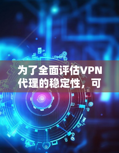 为了全面评估VPN代理的稳定性，可以按照以下步骤进行测试