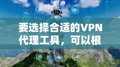 要选择合适的VPN代理工具，可以根据以下步骤和考虑因素来做出明智的决定