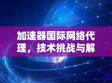 加速器国际网络代理，技术挑战与解决方案