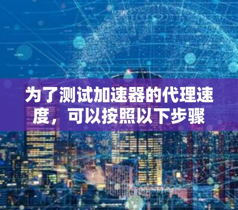 为了测试加速器的代理速度，可以按照以下步骤进行