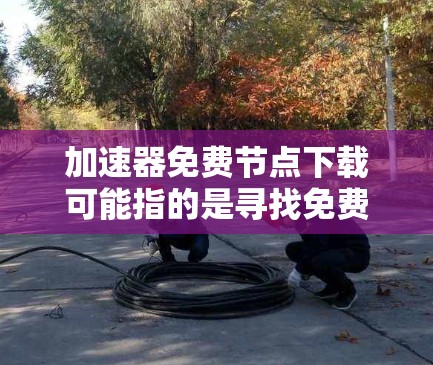 加速器免费节点下载可能指的是寻找免费的加速器节点来加速网络传输或访问网站。以下是一些可能的方法和建议，但请注意，这些信息可能会涉及到网络资源的寻找，具体情况可能会因地区和网络环境而异