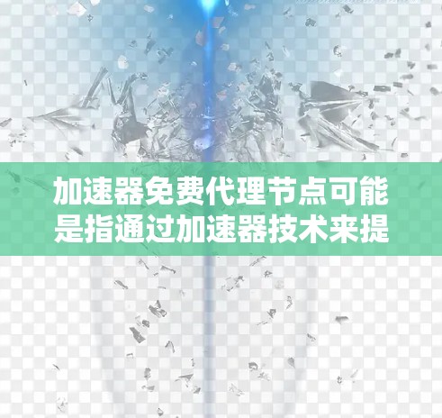 加速器免费代理节点可能是指通过加速器技术来提供免费的代理服务。加速器通常用于优化网络连接，减少延迟，提高数据传输速度。在免费代理节点的情况下，可能会有一些限制，但仍然可以提供基本的功能