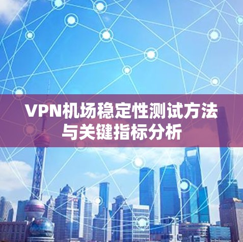VPN机场稳定性测试方法与关键指标分析
