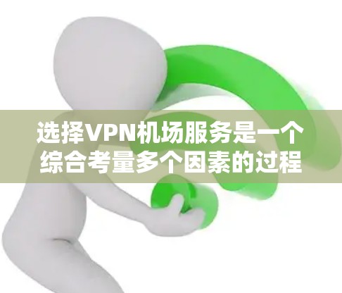 选择VPN机场服务是一个综合考量多个因素的过程，以下是一个结构化的总结和建议，帮助您做出明智的选择