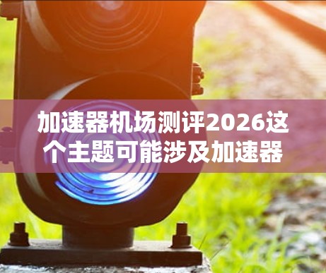 加速器机场测评2026这个主题可能涉及加速器技术在未来机场运营中的潜在应用和评估。然而，目前关于加速器技术在机场测评中的具体应用并不明确，可能需要更多背景信息来进行深入分析
