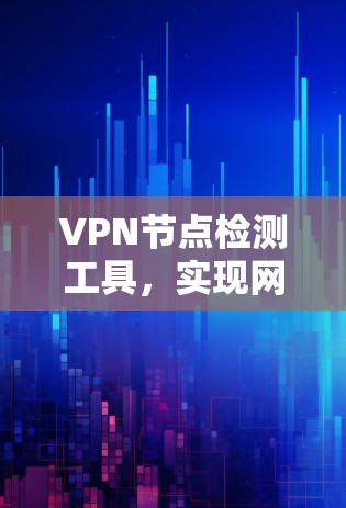 VPN节点检测工具，实现网络安全的核心技术