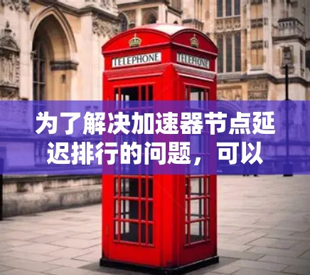 为了解决加速器节点延迟排行的问题，可以按照以下步骤进行分析和优化