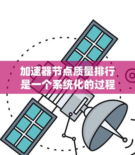 加速器节点质量排行是一个系统化的过程，旨在评估各节点的性能、可靠性和资源利用率，以优化加速器网络的整体效率。以下是详细的步骤和思考过程