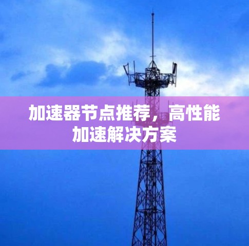 加速器节点推荐，高性能加速解决方案