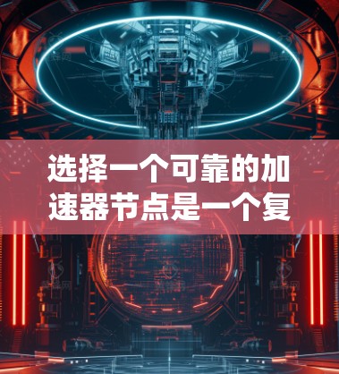 选择一个可靠的加速器节点是一个复杂的过程，涉及多个关键因素。以下是系统地整理和分析的步骤和建议，帮助您做出明智的选择