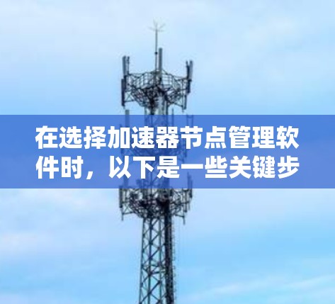 在选择加速器节点管理软件时，以下是一些关键步骤和建议