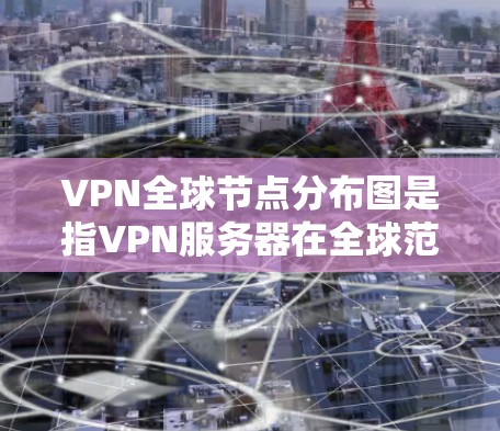 VPN全球节点分布图是指VPN服务器在全球范围内的位置分布情况，这对于用户选择最佳服务器节点非常重要。以下是对VPN全球节点分布的详细分析和总结