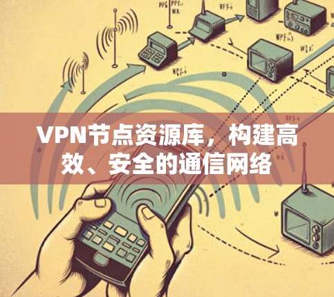 VPN节点资源库，构建高效、安全的通信网络