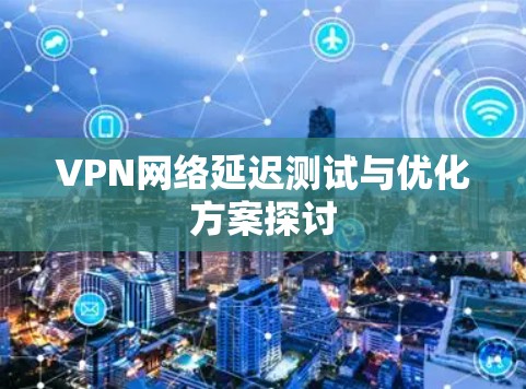VPN网络延迟测试与优化方案探讨