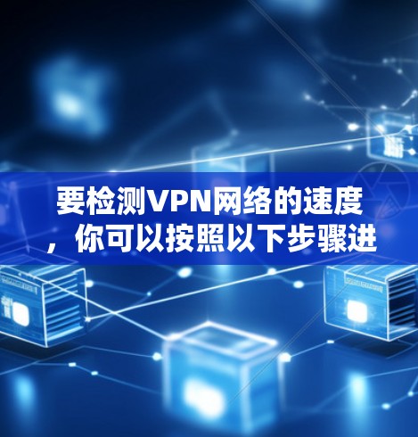 要检测VPN网络的速度，你可以按照以下步骤进行