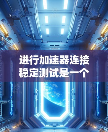 进行加速器连接稳定测试是一个系统且复杂的过程，需要从外观检查到内部模块测试等多个方面进行全面评估。以下是对加速器连接稳定测试的详细步骤和建议