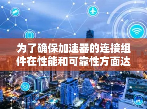 为了确保加速器的连接组件在性能和可靠性方面达到标准，以下是一个系统化的连接质量测试方案
