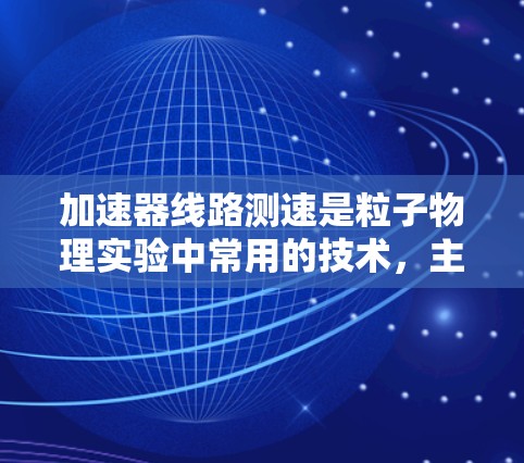 加速器线路测速是粒子物理实验中常用的技术，主要用于测量加速粒子的速度、电荷等物理量。以下是关于加速器线路测速的一些关键点和方法