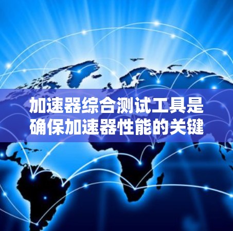 加速器综合测试工具是确保加速器性能的关键步骤，涵盖多个测试方面，以下是对其的详细分析和总结