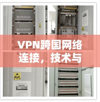 VPN跨国网络连接，技术与应用探讨