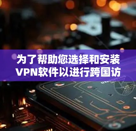 为了帮助您选择和安装VPN软件以进行跨国访问，以下是详细的步骤指南