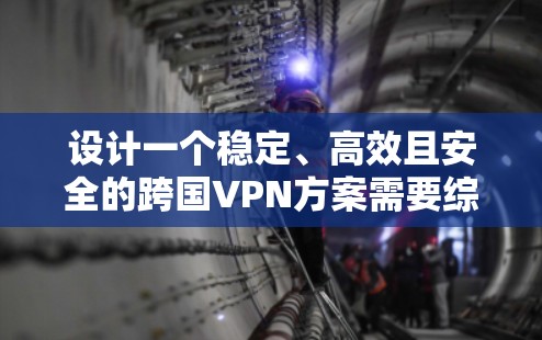 设计一个稳定、高效且安全的跨国VPN方案需要综合考虑多个方面，以下是一个结构化的方案