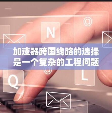 加速器跨国线路的选择是一个复杂的工程问题，涉及网络性能、数据安全、成本效益和技术支持等多个方面。以下是一些关键因素和建议，帮助你做出合适的选择