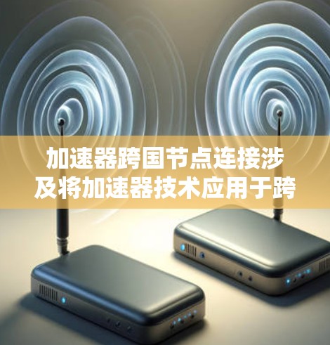 加速器跨国节点连接涉及将加速器技术应用于跨国网络的节点之间的连接，目的是优化数据传输和网络性能。以下是实现加速器跨国节点连接的关键要点和步骤