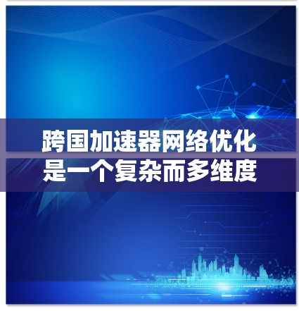 跨国加速器网络优化是一个复杂而多维度的任务，涉及技术、成本、安全等多个方面的考量。以下是对这一问题的分步骤分析和解决方案
