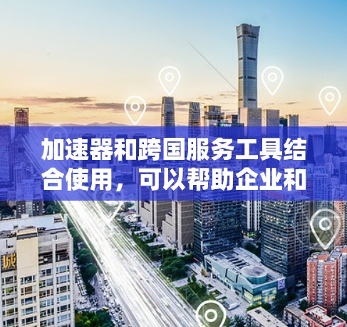 加速器和跨国服务工具结合使用，可以帮助企业和开发者在全球范围内更高效地处理数据和模型，解决跨国协作中的技术和业务挑战。以下是一些关键点和工具的建议，帮助您分析和选择合适的加速器跨国服务工具