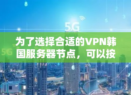 为了选择合适的VPN韩国服务器节点，可以按照以下步骤进行比较和选择