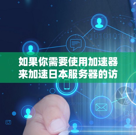 如果你需要使用加速器来加速日本服务器的访问或连接，以下是一些可能的方法和工具可以帮助你