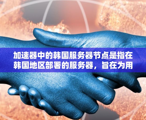 加速器中的韩国服务器节点是指在韩国地区部署的服务器，旨在为用户提供更快的数据访问速度。以下是详细的步骤和建议，帮助您理解和实现加速器的韩国节点配置