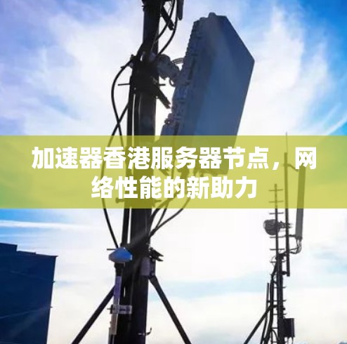 加速器香港服务器节点，网络性能的新助力
