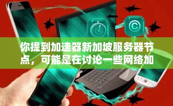 你提到加速器新加坡服务器节点，可能是在讨论一些网络加速技术或服务器部署。新加坡作为一个网络中心，拥有多个高质量的服务器节点，可能被用于各种网络优化和加速服务