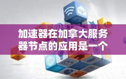 加速器在加拿大服务器节点的应用是一个多方面的主题，涉及技术、网络、法律和实际应用等多个层面。以下是对加速器在加拿大服务器节点应用的详细分析和总结