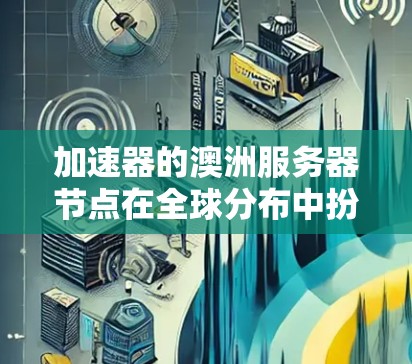 加速器的澳洲服务器节点在全球分布中扮演着重要角色，特别是在优化数据处理和传输速度方面。以下是对加速器澳洲服务器节点的详细分析