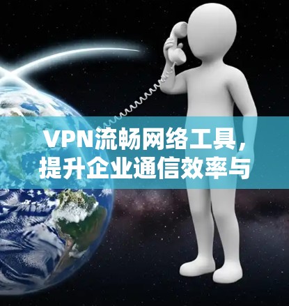 VPN流畅网络工具，提升企业通信效率与安全性