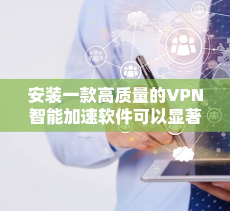 安装一款高质量的VPN智能加速软件可以显著提升网络性能和隐私保护。以下是安装和使用该软件的关键步骤和考虑因素