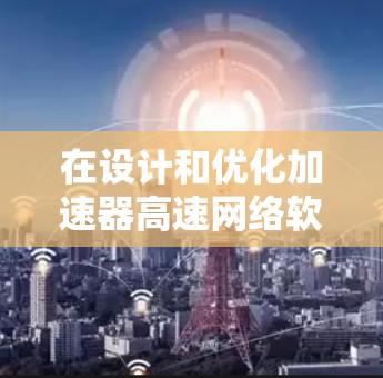 在设计和优化加速器高速网络软件时，可以遵循以下步骤和建议，以充分发挥加速器的性能