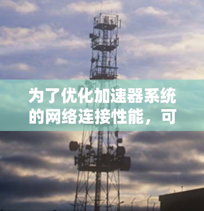 为了优化加速器系统的网络连接性能，可以采用以下步骤