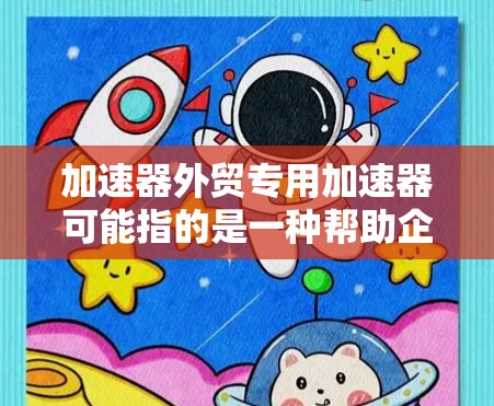 加速器外贸专用加速器可能指的是一种帮助企业在国际贸易中加速业务发展的工具或平台。具体内容可能因不同的开发者或提供商而有所不同，但以下是一些可能涉及的方面和功能