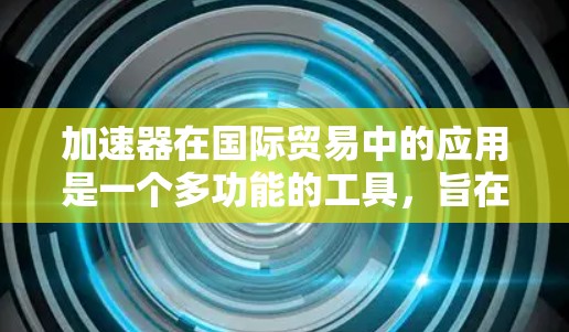 加速器在国际贸易中的应用是一个多功能的工具，旨在帮助企业提高效率、降低成本并管理复杂的跨境流程。以下是加速器在国际贸易中的主要应用和功能