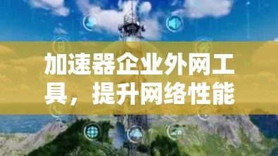 加速器企业外网工具，提升网络性能与安全防护能力