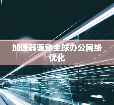 加速器驱动全球办公网络优化