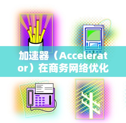 加速器（Accelerator）在商务网络优化中具有重要作用，特别是在提升数据传输性能和减少网络延迟方面。以下是一些关于加速器商务网络优化的关键点和建议