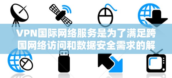 VPN国际网络服务是为了满足跨国网络访问和数据安全需求的解决方案。以下是对VPN国际网络服务的详细分析