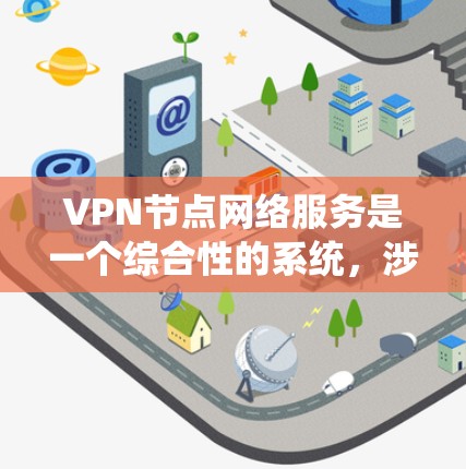 VPN节点网络服务是一个综合性的系统，涉及多个关键要素来确保网络安全和有效管理。以下是对VPN节点网络服务的详细分步解释