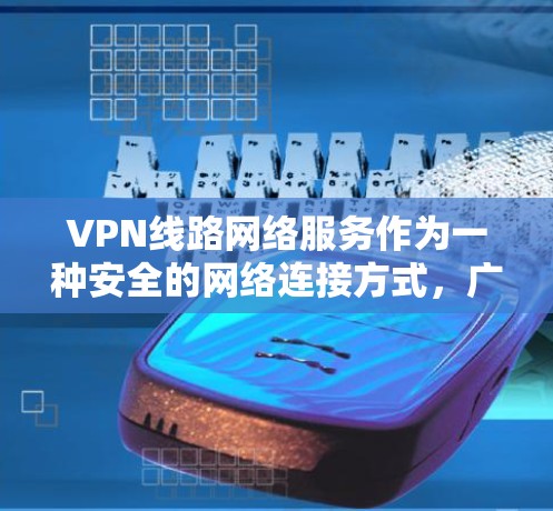 VPN线路网络服务作为一种安全的网络连接方式，广泛应用于多个领域。以下是对VPN线路网络服务的详细总结