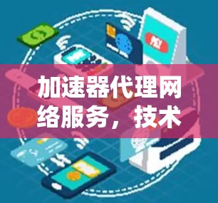 加速器代理网络服务，技术优势与应用场景分析